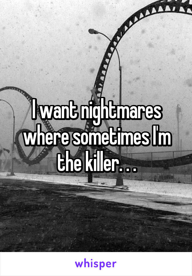 I want nightmares where sometimes I'm the killer. . .