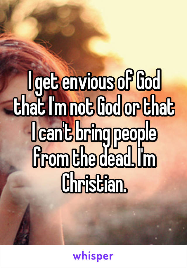 I get envious of God that I'm not God or that I can't bring people from the dead. I'm Christian.