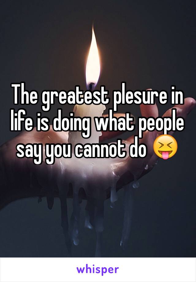 The greatest plesure in life is doing what people say you cannot do 😝