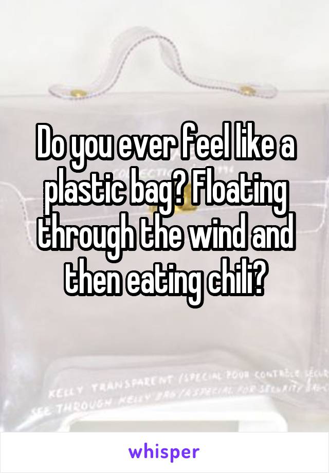 Do you ever feel like a plastic bag? Floating through the wind and then eating chili?
