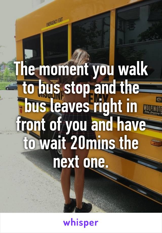 The moment you walk to bus stop and the bus leaves right in front of you and have to wait 20mins the next one.