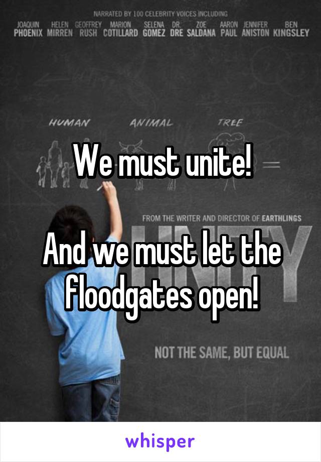 We must unite!

And we must let the floodgates open!