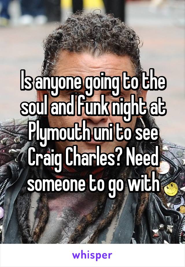 Is anyone going to the soul and funk night at Plymouth uni to see Craig Charles? Need someone to go with