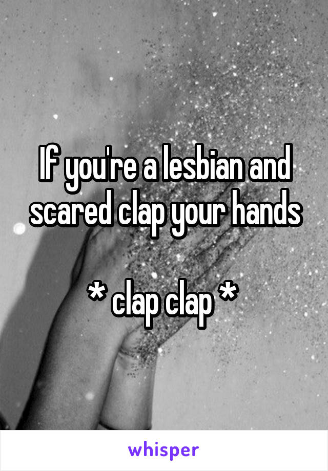 If you're a lesbian and scared clap your hands

* clap clap * 