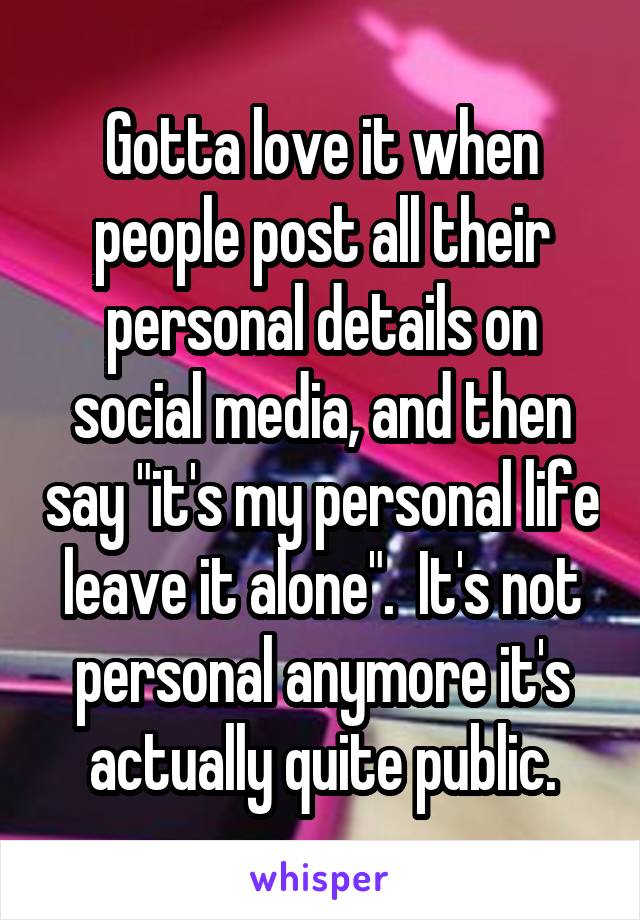 Gotta love it when people post all their personal details on social media, and then say "it's my personal life leave it alone".  It's not personal anymore it's actually quite public.