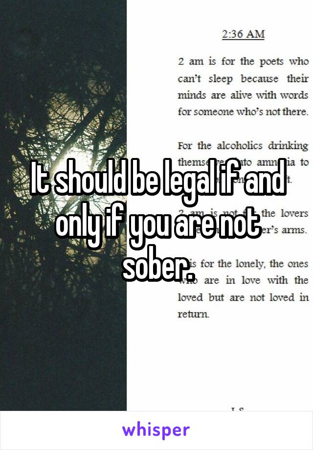 It should be legal if and only if you are not sober.