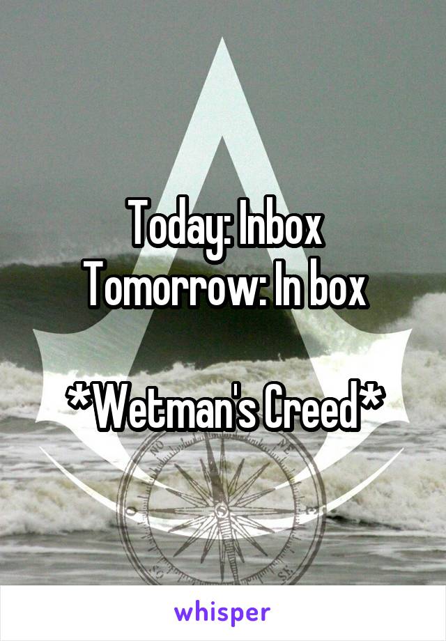 Today: Inbox
Tomorrow: In box

*Wetman's Creed*