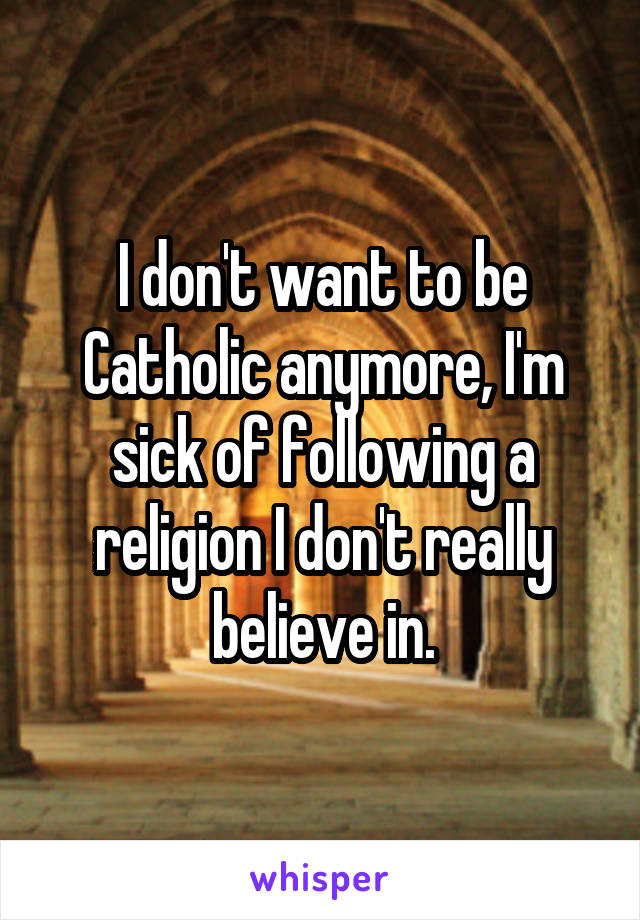 I don't want to be Catholic anymore, I'm sick of following a religion I don't really believe in.