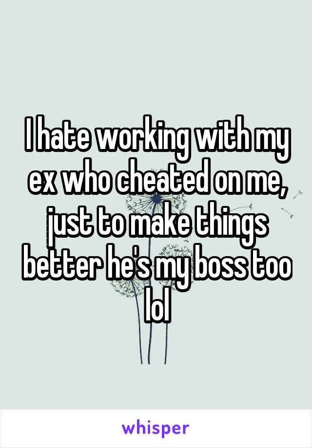 I hate working with my ex who cheated on me, just to make things better he's my boss too lol