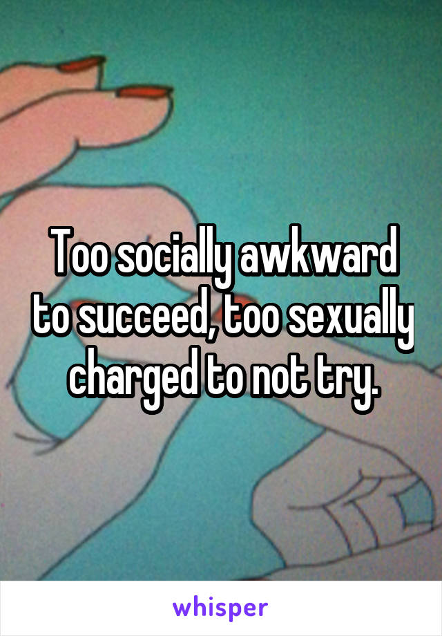 Too socially awkward to succeed, too sexually charged to not try.