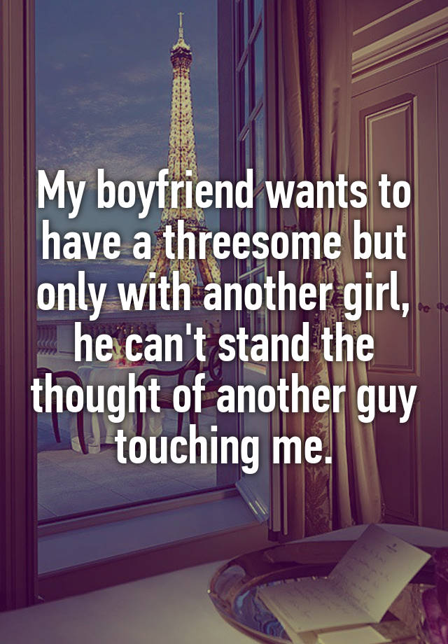 Boyfriend wants threesome with me and guy My Boyfriend Wants To Have A Threesome But Only With Another Girl He Can T Stand The Thought Of Another Guy Touching Me