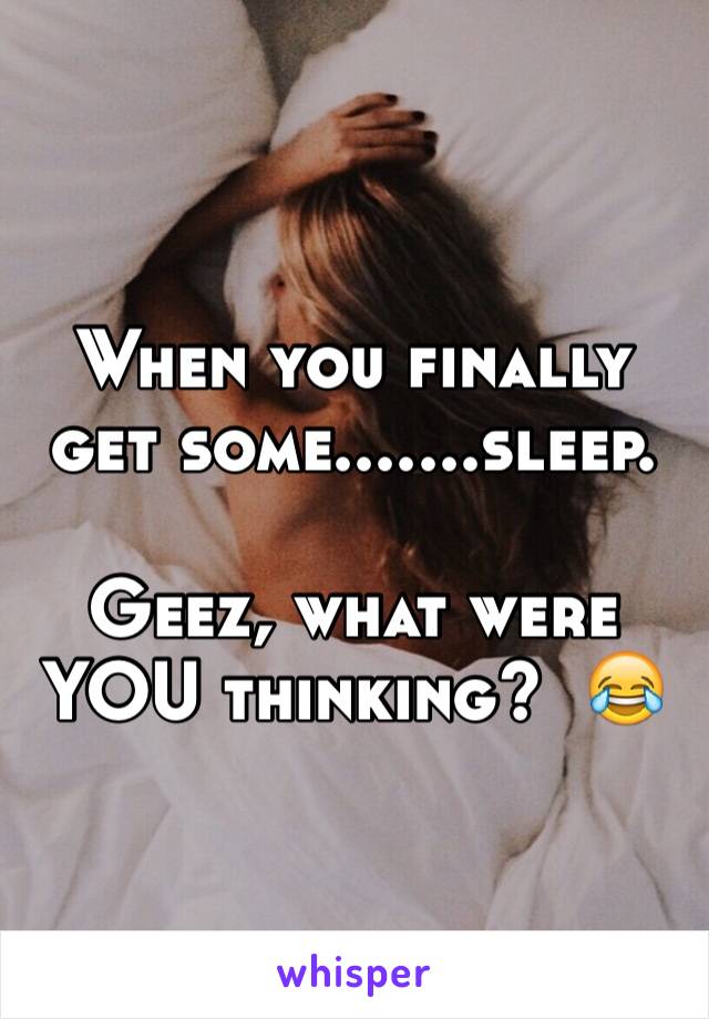 When you finally get some.......sleep.

Geez, what were YOU thinking?  😂