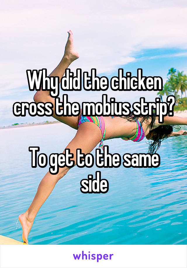 Why did the chicken cross the mobius strip?

To get to the same side