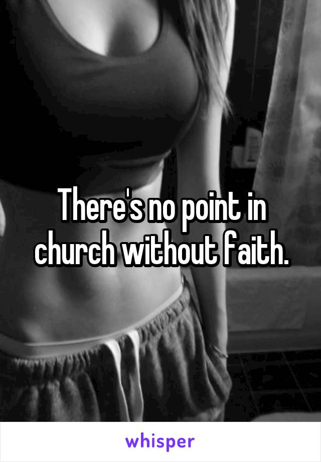 There's no point in church without faith.