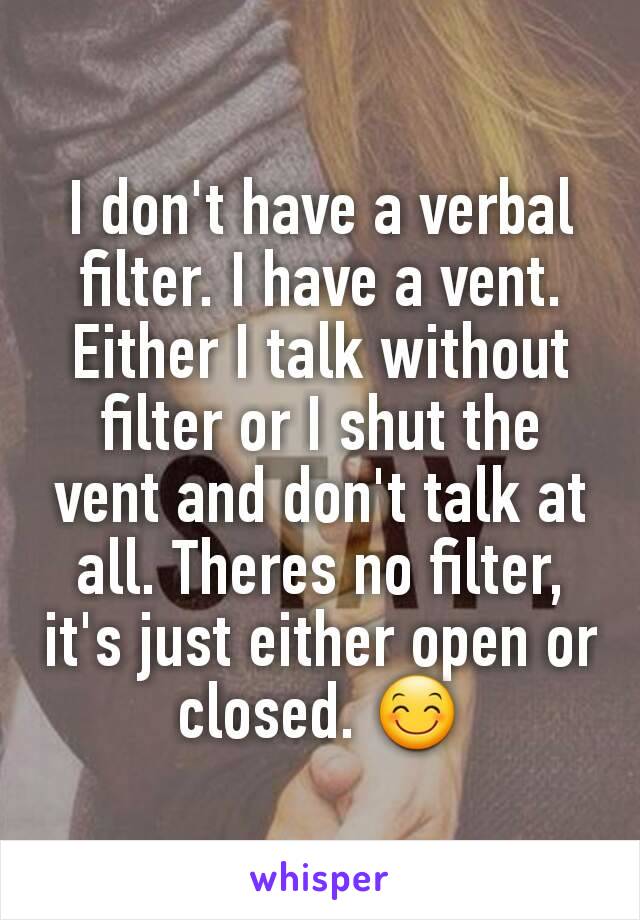 I don't have a verbal filter. I have a vent. Either I talk without filter or I shut the vent and don't talk at all. Theres no filter, it's just either open or closed. 😊