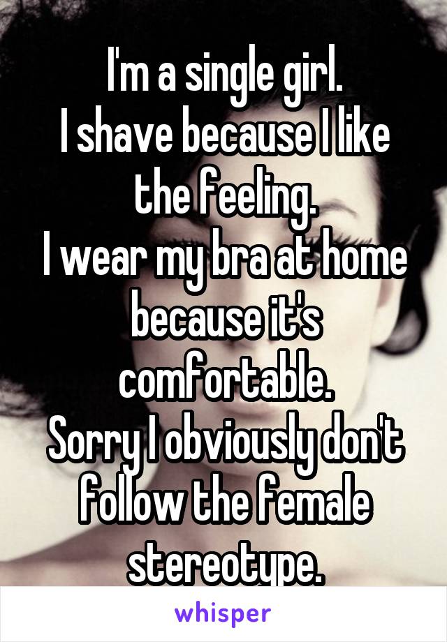 I'm a single girl.
I shave because I like the feeling.
I wear my bra at home because it's comfortable.
Sorry I obviously don't follow the female stereotype.