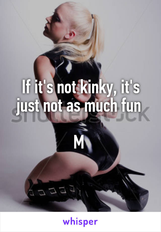 If it's not kinky, it's just not as much fun 

M 