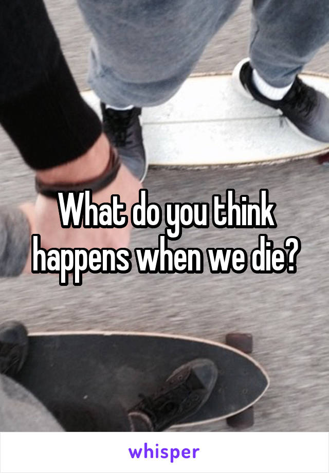 What do you think happens when we die?