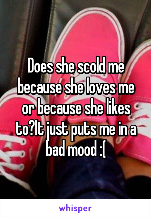 Does she scold me because she loves me or because she likes to?It just puts me in a bad mood :(