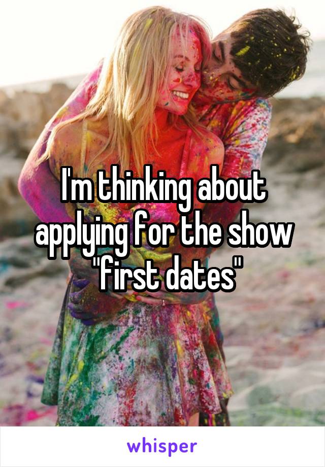 I'm thinking about applying for the show
 "first dates"