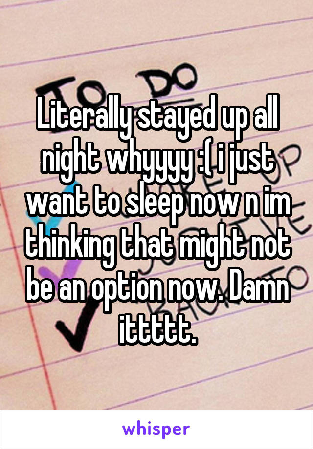 Literally stayed up all night whyyyy :( i just want to sleep now n im thinking that might not be an option now. Damn ittttt.