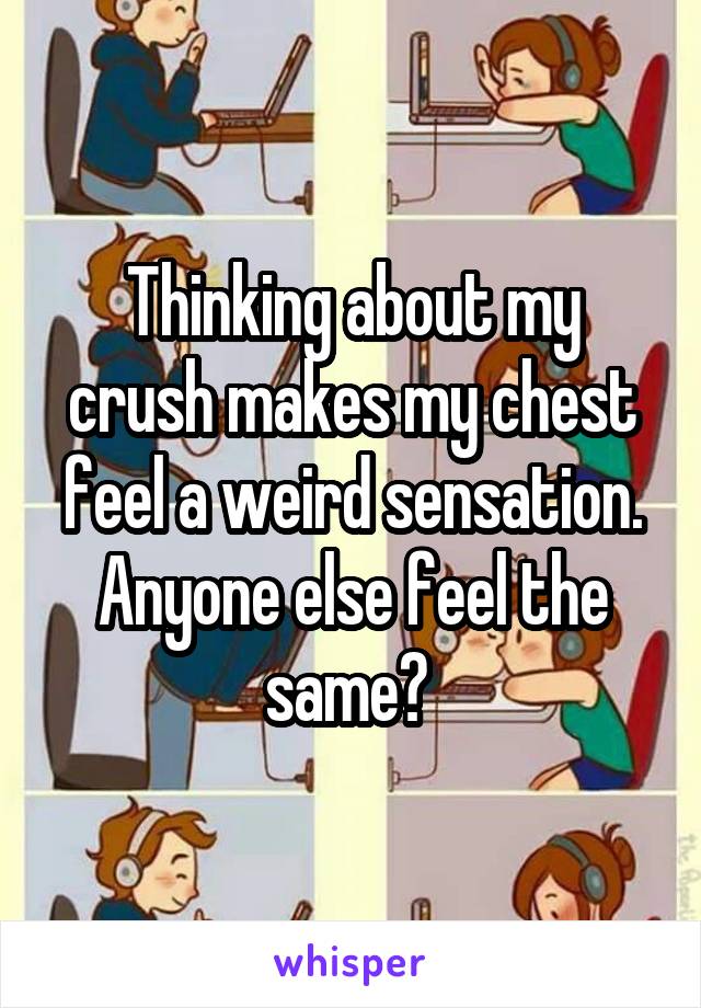 Thinking about my crush makes my chest feel a weird sensation. Anyone else feel the same? 