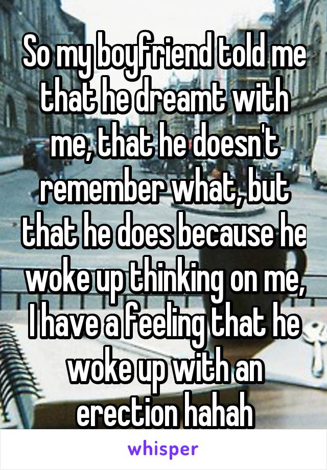 So my boyfriend told me that he dreamt with me, that he doesn't remember what, but that he does because he woke up thinking on me, I have a feeling that he woke up with an erection hahah