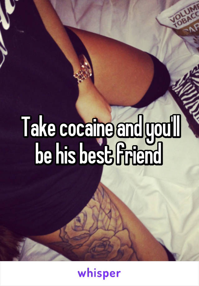 Take cocaine and you'll be his best friend 