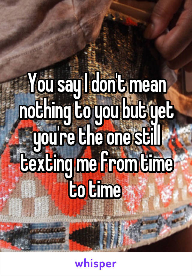 You say I don't mean nothing to you but yet you're the one still texting me from time to time 