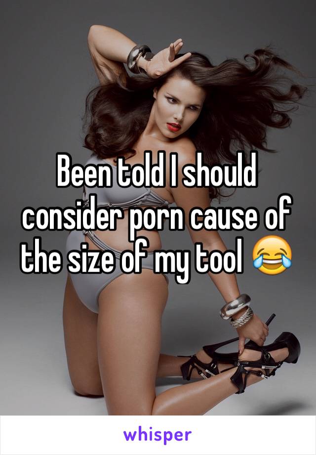 Been told I should consider porn cause of the size of my tool 😂