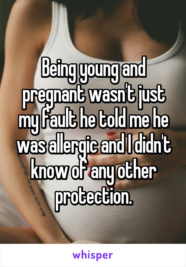 Being young and pregnant wasn't just my fault he told me he was allergic and I didn't know of any other protection.