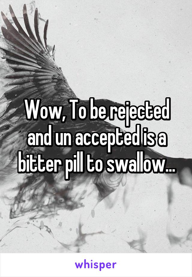 Wow, To be rejected and un accepted is a bitter pill to swallow...