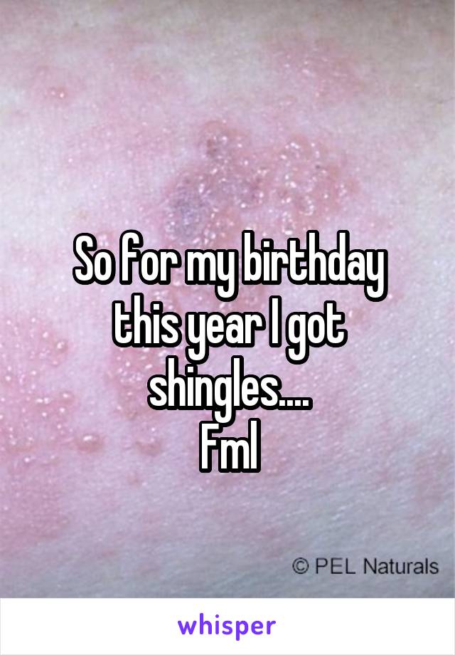 
So for my birthday this year I got shingles....
Fml