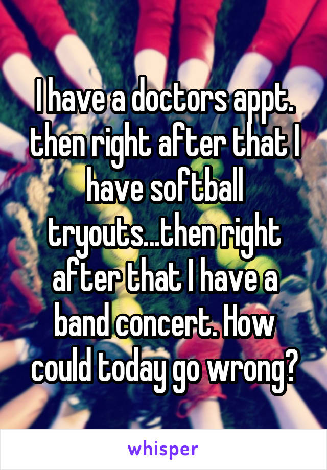 I have a doctors appt. then right after that I have softball tryouts...then right after that I have a band concert. How could today go wrong?