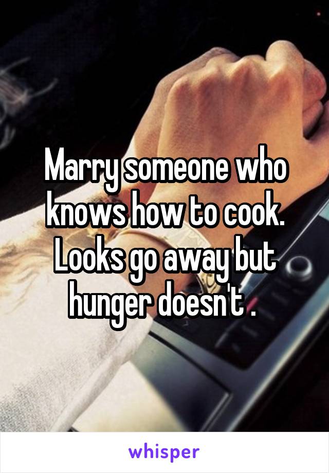 Marry someone who knows how to cook.
Looks go away but hunger doesn't . 