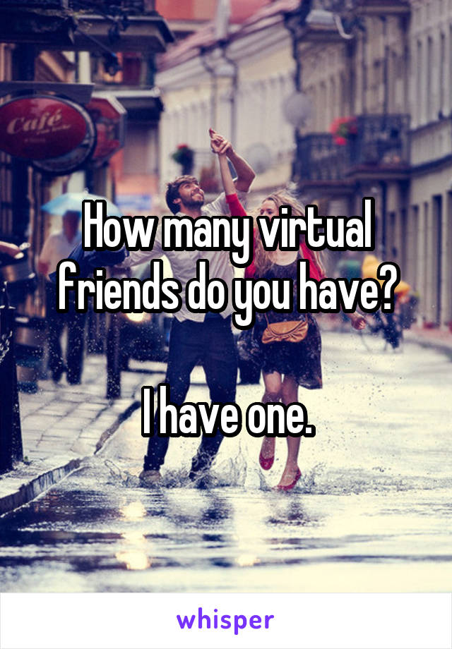 How many virtual friends do you have?
 
I have one.