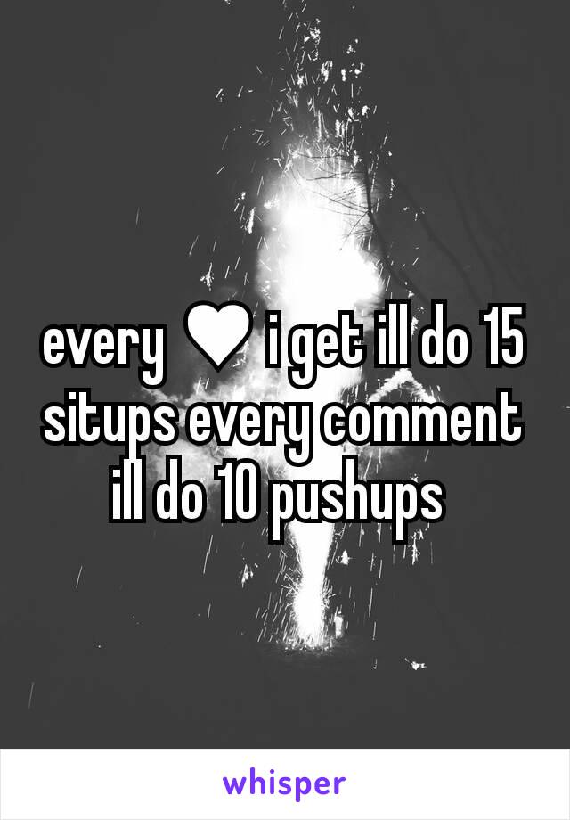 every ♥ i get ill do 15 situps every comment ill do 10 pushups 