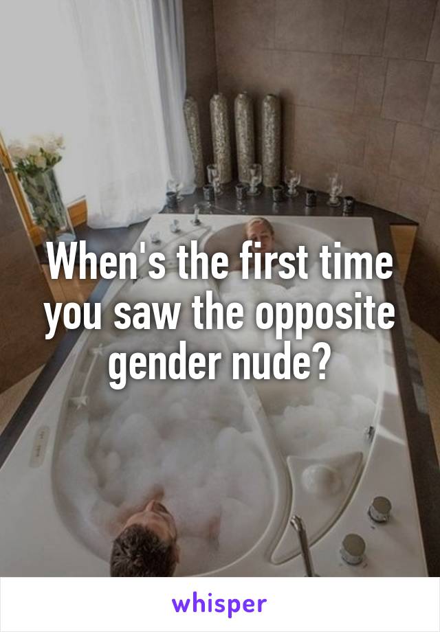 When's the first time you saw the opposite gender nude?