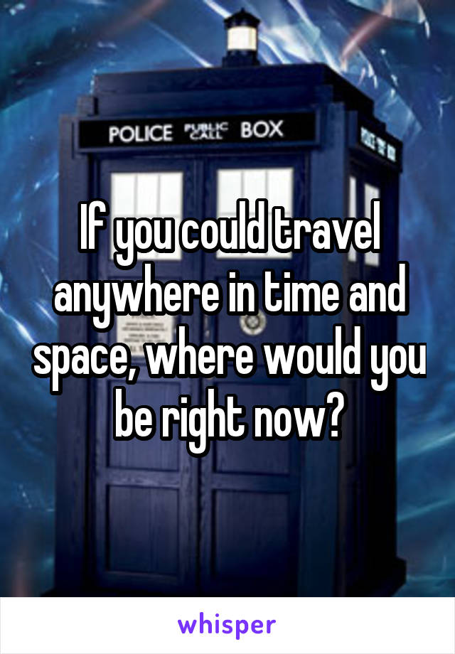 If you could travel anywhere in time and space, where would you be right now?