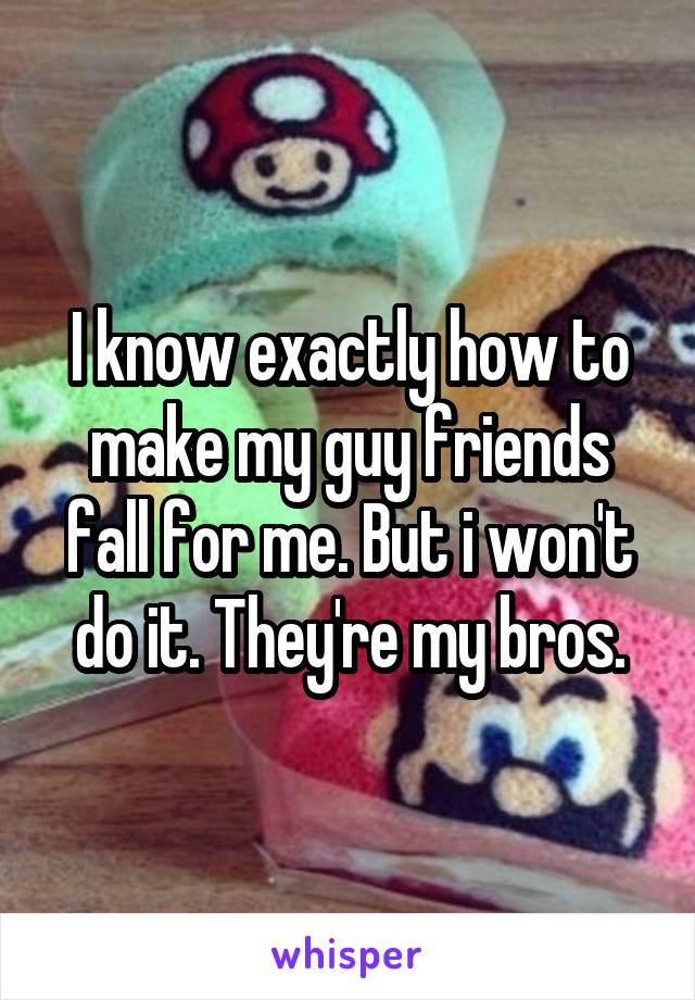 I know exactly how to make my guy friends fall for me. But i won't do it. They're my bros.