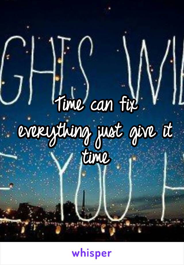 Time can fix everything just give it time