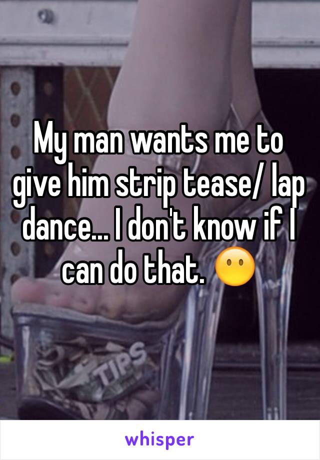 My man wants me to give him strip tease/ lap dance... I don't know if I can do that. 😶