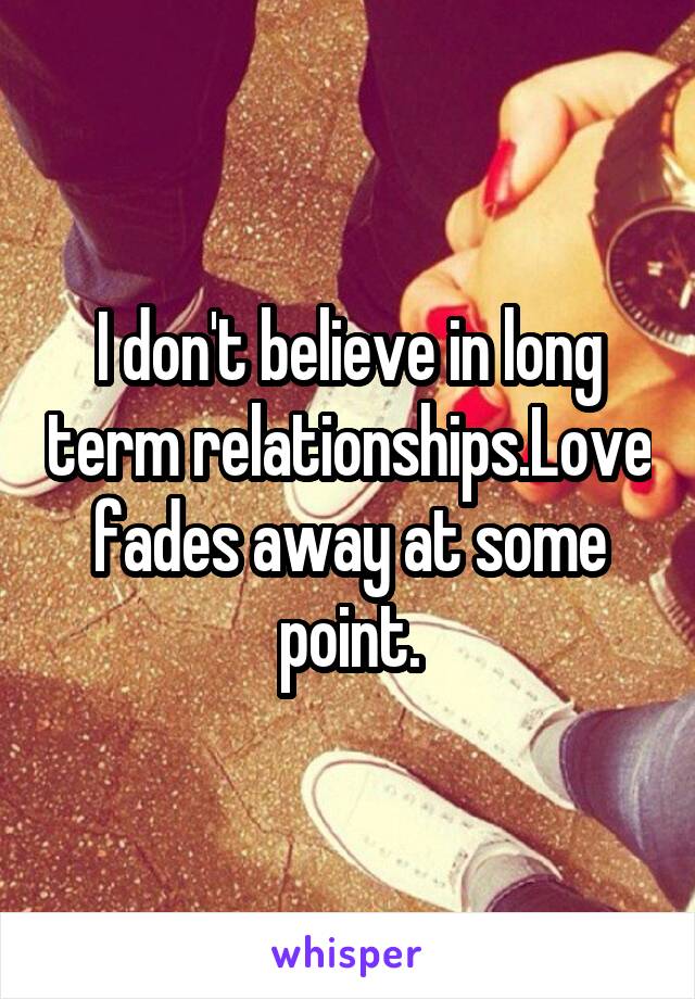 I don't believe in long term relationships.Love fades away at some point.