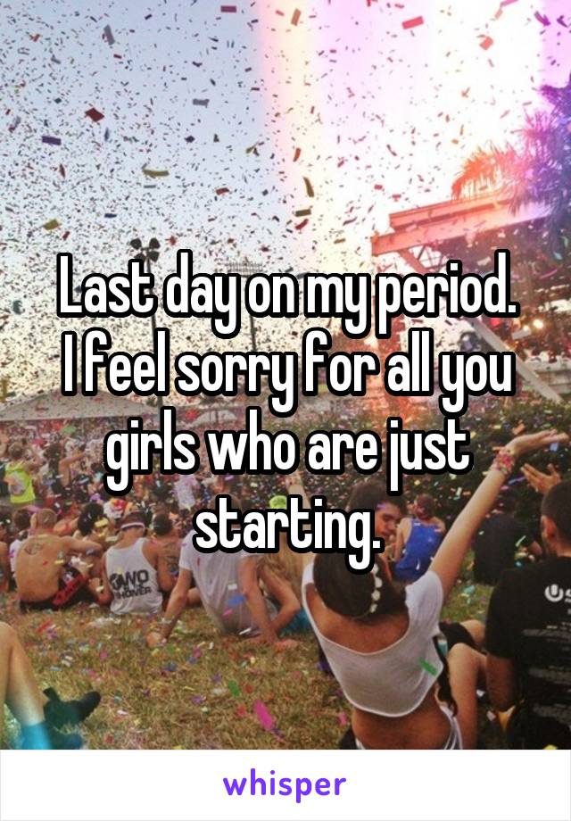 Last day on my period.
I feel sorry for all you girls who are just starting.