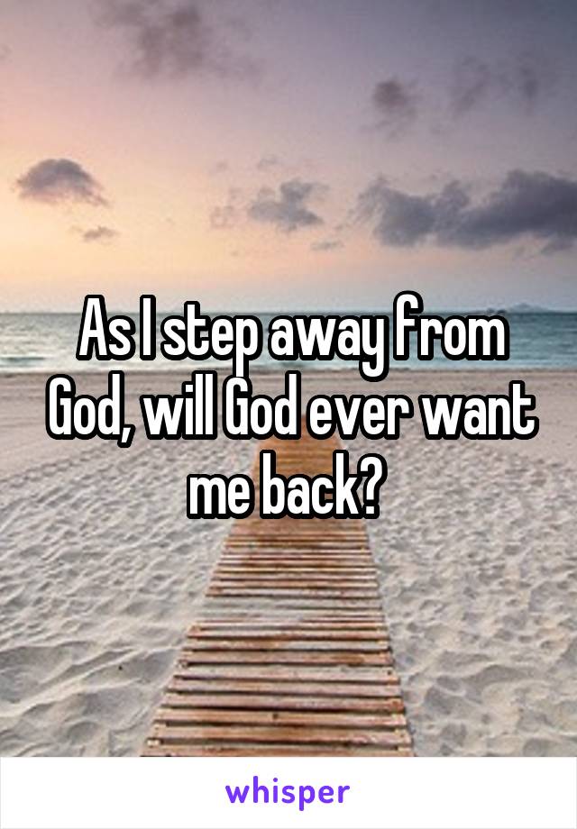 As I step away from God, will God ever want me back? 