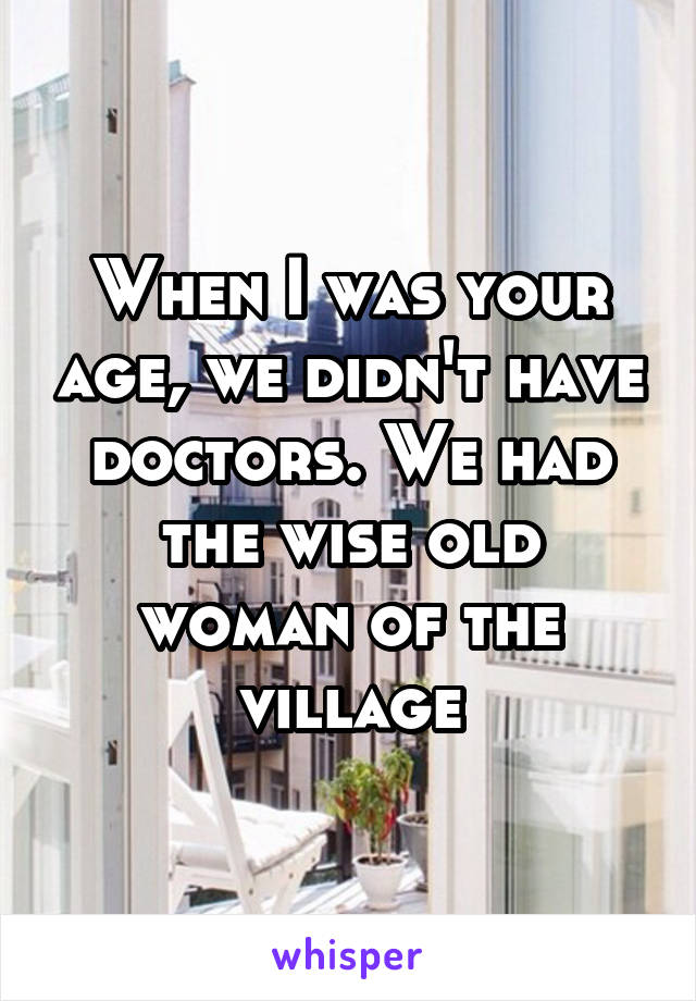 When I was your age, we didn't have doctors. We had the wise old woman of the village