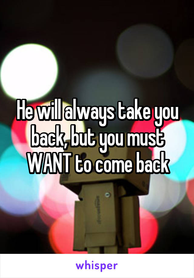 He will always take you back, but you must WANT to come back