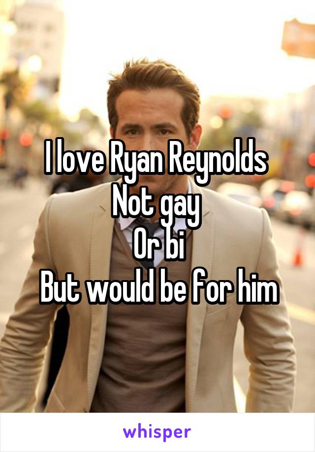 I love Ryan Reynolds 
Not gay 
Or bi
But would be for him