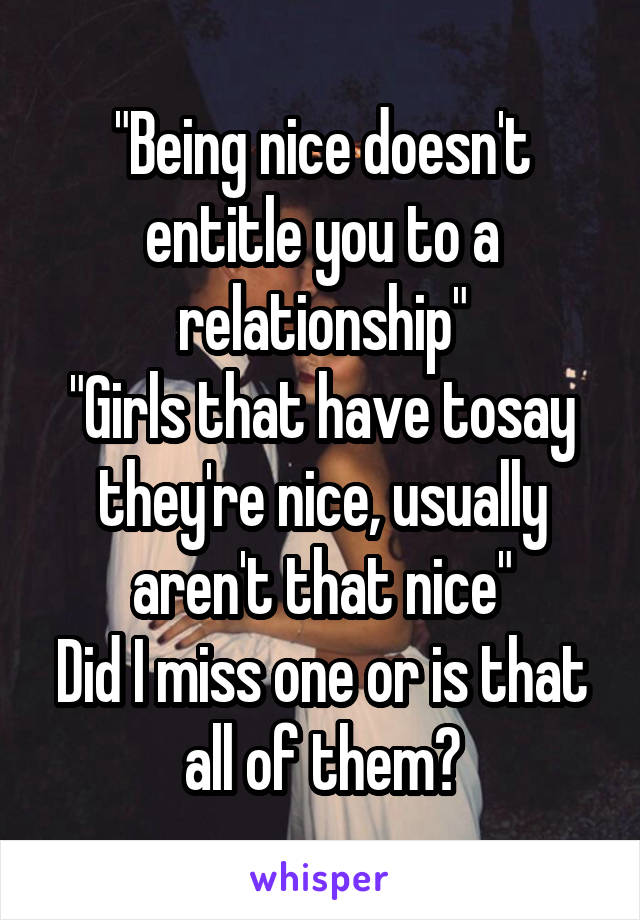 "Being nice doesn't entitle you to a relationship"
"Girls that have tosay they're nice, usually aren't that nice"
Did I miss one or is that all of them?