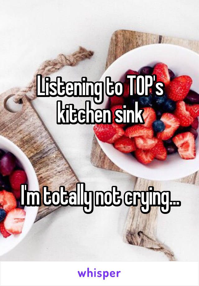 Listening to TOP's kitchen sink


I'm totally not crying...